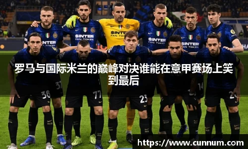 罗马与国际米兰的巅峰对决谁能在意甲赛场上笑到最后